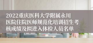 2022重庆医科大学附属永川医院住院医师规范化培训招生考核成绩及拟进入体检人员名单