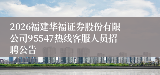 2026福建华福证券股份有限公司95547热线客服人员招聘公告