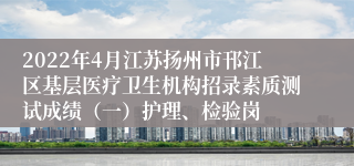 2022年4月江苏扬州市邗江区基层医疗卫生机构招录素质测试成绩（一）护理、检验岗