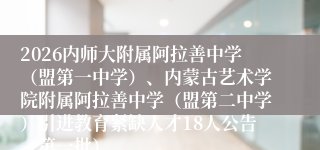 2026内师大附属阿拉善中学(盟第一中学)、内蒙古艺术学院附属阿拉善中学(盟第二中学)引进教育紧缺人才18人公告(第一批)
