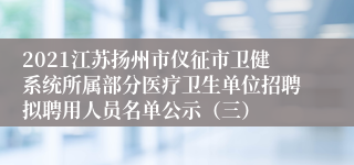 2021江苏扬州市仪征市卫健系统所属部分医疗卫生单位招聘拟聘用人员名单公示（三）