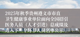 2025年秋季贵州遵义市市直卫生健康事业单位面向全国招引医务人员（人才引进）总成绩及进入下一个环节人员名单公示