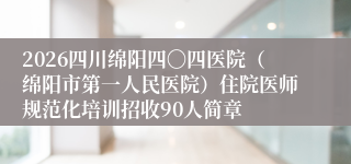 2026四川绵阳四〇四医院(绵阳市第一人民医院)住院医师规范化培训招收90人简章