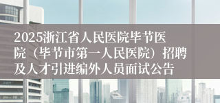 2025浙江省人民医院毕节医院(毕节市第一人民医院)招聘及人才引进编外人员面试公告
