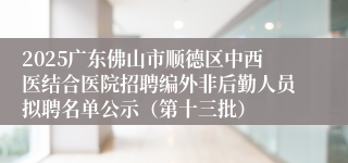 2025广东佛山市顺德区中西医结合医院招聘编外非后勤人员拟聘名单公示(第十三批)