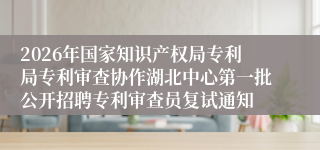 2026年国家知识产权局专利局专利审查协作湖北中心第一批公开招聘专利审查员复试通知