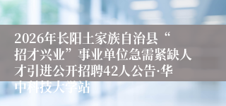 2026年长阳土家族自治县“招才兴业”事业单位急需紧缺人才引进公开招聘42人公告·华中科技大学站