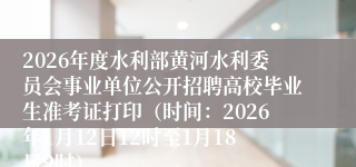 2026年度水利部黄河水利委员会事业单位公开招聘高校毕业生准考证打印（时间：2026年1月12日12时至1月18日9时）