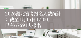 2026湖北省考报名人数统计：截至1月15日17:00，已有67691人报名