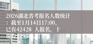 2026湖北省考报名人数统计:截至1月14日17:00,已有42428 人报名,十堰有2295 人报名。