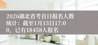 2026湖北省考首日报名人数统计:截至1月13日17:00,已有18458人报名