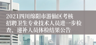 2021四川绵阳市游仙区考核招聘卫生专业技术人员进一步检查、递补人员体检结果公告