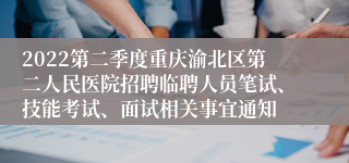 2022第二季度重庆渝北区第二人民医院招聘临聘人员笔试、技能考试、面试相关事宜通知