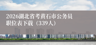 2026湖北省考黄石市公务员职位表下载(339人)