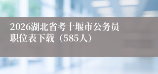 2026湖北省考十堰市公务员职位表下载（585人）