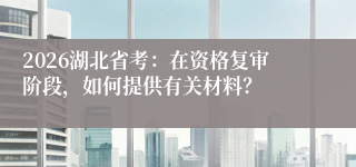 2026湖北省考：在资格复审阶段，如何提供有关材料？