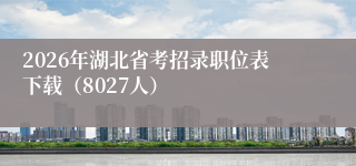 2026年湖北省考招录职位表下载（8027人）