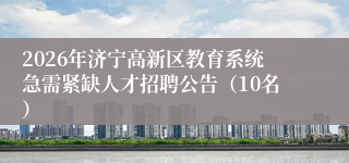 2026年济宁高新区教育系统急需紧缺人才招聘公告（10名）