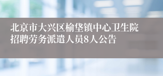 北京市大兴区榆垡镇中心卫生院招聘劳务派遣人员8人公告