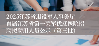 2025江苏省退役军人事务厅直属江苏省第一荣军优抚医院招聘拟聘用人员公示(第三批)