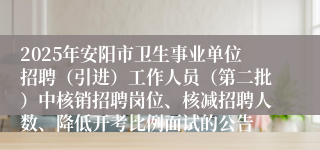 2025年安阳市卫生事业单位招聘(引进)工作人员(第二批)中核销招聘岗位、核减招聘人数、降低开考比例面试的公告