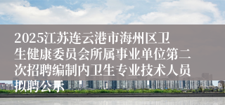 2025江苏连云港市海州区卫生健康委员会所属事业单位第二次招聘编制内卫生专业技术人员拟聘公示