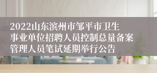 2022山东滨州市邹平市卫生事业单位招聘人员控制总量备案管理人员笔试延期举行公告