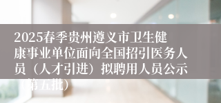 2025春季贵州遵义市卫生健康事业单位面向全国招引医务人员（人才引进）拟聘用人员公示（第五批）