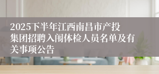 2025下半年江西南昌市产投集团招聘入闱体检人员名单及有关事项公告