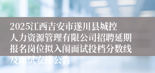 2025江西吉安市遂川县城控人力资源管理有限公司招聘延期报名岗位拟入闱面试投档分数线及面试安排公告