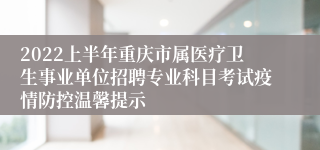 2022上半年重庆市属医疗卫生事业单位招聘专业科目考试疫情防控温馨提示