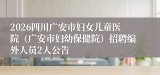 2026四川广安市妇女儿童医院(广安市妇幼保健院)招聘编外人员2人公告