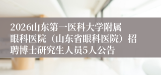 2026山东第一医科大学附属眼科医院(山东省眼科医院)招聘博士研究生人员5人公告