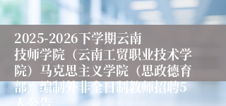 2025-2026下学期云南技师学院(云南工贸职业技术学院)马克思主义学院(思政德育部)编制外非全日制教师招聘5人公告