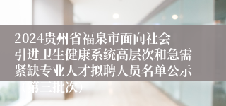 2024贵州省福泉市面向社会引进卫生健康系统高层次和急需紧缺专业人才拟聘人员名单公示(第三批次)