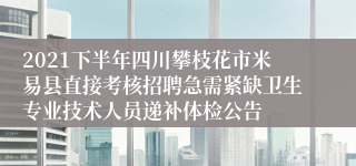 2021下半年四川攀枝花市米易县直接考核招聘急需紧缺卫生专业技术人员递补体检公告