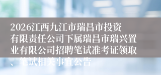 2026江西九江市瑞昌市投资有限责任公司下属瑞昌市瑞兴置业有限公司招聘笔试准考证领取、笔试相关事宜公告