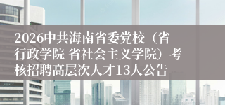 2026中共海南省委党校（省行政学院 省社会主义学院）考核招聘高层次人才13人公告