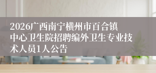 2026广西南宁横州市百合镇中心卫生院招聘编外卫生专业技术人员1人公告