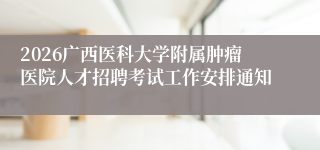 2026广西医科大学附属肿瘤医院人才招聘考试工作安排通知