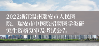 2022浙江温州瑞安市人民医院、瑞安市中医院招聘医学类研究生资格复审及考试公告