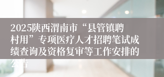 2025陕西渭南市“县管镇聘村用”专项医疗人才招聘笔试成绩查询及资格复审等工作安排的公告