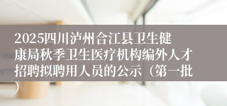 2025四川泸州合江县卫生健康局秋季卫生医疗机构编外人才招聘拟聘用人员的公示(第一批)