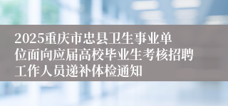 2025重庆市忠县卫生事业单位面向应届高校毕业生考核招聘工作人员递补体检通知