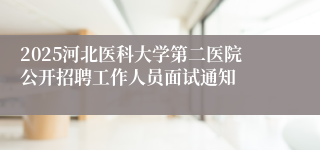 2025河北医科大学第二医院公开招聘工作人员面试通知