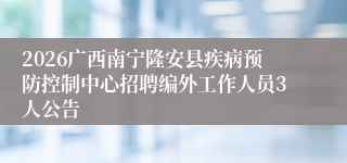 2026广西南宁隆安县疾病预防控制中心招聘编外工作人员3人公告