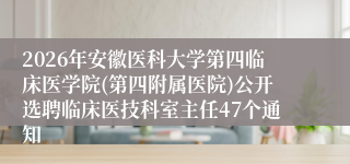 2026年安徽医科大学第四临床医学院(第四附属医院)公开选聘临床医技科室主任47个通知