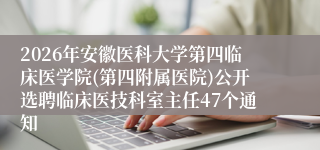 2026年安徽医科大学第四临床医学院(第四附属医院)公开选聘临床医技科室主任47个通知