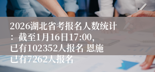 2026湖北省考报名人数统计：截至1月16日17:00，已有102352人报名 恩施已有7262人报名