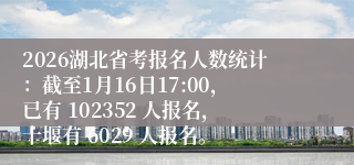 2026湖北省考报名人数统计：截至1月16日17:00，已有 102352 人报名，十堰有 6029 人报名。